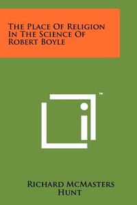 The Place of Religion in the Science of Robert Boyle di Richard McMasters Hunt edito da Literary Licensing, LLC