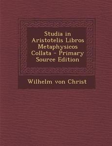 Studia in Aristotelis Libros Metaphysicos Collata di Wilhelm Von Christ edito da Nabu Press