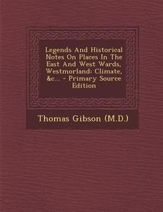 Legends and Historical Notes on Places in the East and West Wards, Westmorland: Climate, &C... di Thomas Gibson, Thomas Gibson (M D. ). edito da Nabu Press