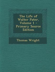 The Life of Walter Pater, Volume 1 - Primary Source Edition di Thomas Wright edito da Nabu Press