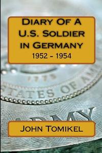 Diary of A U.S. Soldier in Germany: 1952 - 1954 di Cpl John Tomikel edito da Createspace