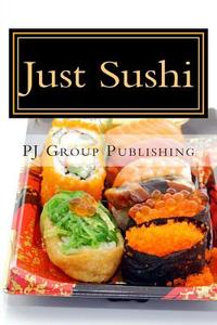 Just Sushi: A Collection of Simple Sushi Recipes di Pj Group Publishing edito da Createspace