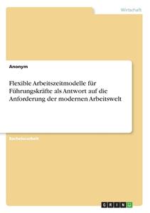 Flexible Arbeitszeitmodelle für Führungskräfte als Antwort auf die Anforderung der modernen Arbeitswelt di Anonym edito da GRIN Verlag