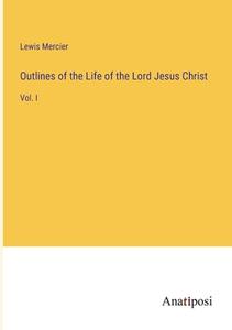 Outlines of the Life of the Lord Jesus Christ di Lewis Mercier edito da Anatiposi Verlag