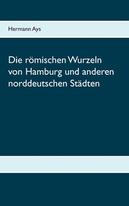 Die römischen Wurzeln von Hamburg und anderen norddeutschen Städten di Hermann Ays edito da Books on Demand