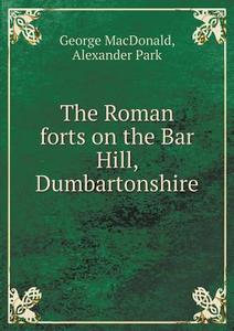 The Roman Forts On The Bar Hill, Dumbartonshire di MacDonald George, Alexander Park edito da Book On Demand Ltd.