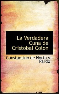 La Verdadera Cuna De Cristobal Colon di Constantino De Horta y Pardo edito da Bibliolife