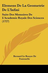 Elemens de La Geometrie de L'Infini: Suite Des Memoires de L'Academie Royale Des Sciences (1727) di Bernard Le Bovier Fontenelle edito da Kessinger Publishing