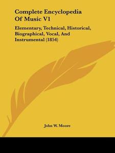 Complete Encyclopedia of Music V1: Elementary, Technical, Historical, Biographical, Vocal, and Instrumental (1854) di John W. Moore edito da Kessinger Publishing
