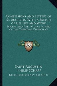 Confessions and Letters of St. Augustin with a Sketch of His Life and Work: Nicene and Post-Nicene Fathers of the Christian Church V1 di Saint Augustin edito da Kessinger Publishing