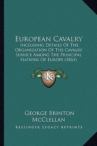 European Cavalry: Including Details of the Organization of the Cavalry Service Among the Principal Nations of Europe (1861) di George B. McClellan edito da Kessinger Publishing