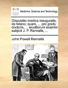 Disputatio Medica Inauguralis, De Tetano; Quam, ... Pro Gradu Doctoris, ... Eruditorum Examini Subjicit J. P. Rennalls, ... di John Powell Rennalls edito da Gale Ecco, Print Editions