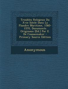 Troubles Reliqieux Du Xvie Siecle Dans La Flandre Maritime, 1560-1570, Documents Originaux [Ed.] Par E. de Coussemaker di Anonymous edito da Nabu Press