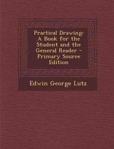 Practical Drawing: A Book for the Student and the General Reader - Primary Source Edition di Edwin George Lutz edito da Nabu Press