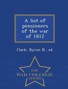 A List Of Pensioners Of The War Of 1812 - War College Series edito da War College Series