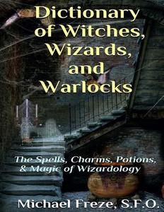 Dictionary of Witches, Wizards, and Warlocks: The Spells, Charms, Potions, & Magic of Wizardology di Michael Freze edito da Createspace Independent Publishing Platform