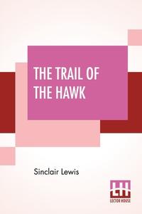 The Trail Of The Hawk: A Comedy Of The Seriousness Of Life di Sinclair Lewis edito da LECTOR HOUSE