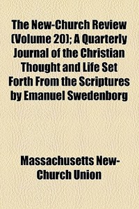 The New-church Review (volume 20); A Quarterly Journal Of The Christian Thought And Life Set Forth From The Scriptures By Emanuel Swedenborg di Massachusetts New-Church Union edito da General Books Llc