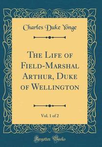 The Life of Field-Marshal Arthur, Duke of Wellington, Vol. 1 of 2 (Classic Reprint) di Charles Duke Yonge edito da Forgotten Books