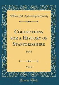 Collections for a History of Staffordshire, Vol. 6: Part I. 1903 (Classic Reprint) di William Salt Archaeological Society edito da Forgotten Books