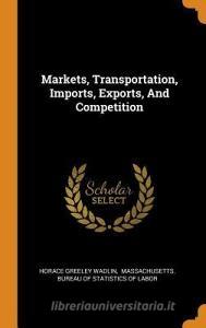 Markets, Transportation, Imports, Exports, And Competition di Horace Greeley Wadlin edito da Franklin Classics