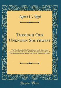 Through Our Unknown Southwest: The Wonderland of the United States Little Known and Unappreciated the Home of the Cliff Dweller and the Hopi, the For di Agnes C. Laut edito da Forgotten Books