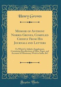 Memoir of Anthony Norris Groves, Compiled Chiefly from His Journals and Letters: To Which Is Added a Supplement, Containing Recollections of Miss. Pag di Henry Groves edito da Forgotten Books