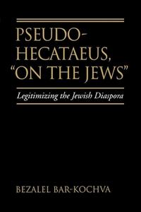 Pseudo Hecataeus On the Jews - Legitimizing the Jewish Diaspora di Bezalel Bar-Kochva edito da University of California Press