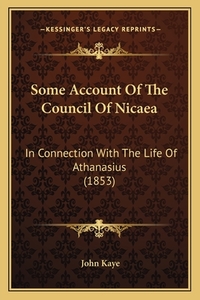 Some Account of the Council of Nicaea: In Connection with the Life of Athanasius (1853) di John Kaye edito da Kessinger Publishing