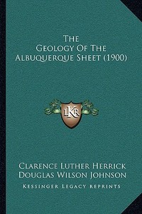 The Geology of the Albuquerque Sheet (1900) di Clarence Luther Herrick, Douglas Wilson Johnson edito da Kessinger Publishing