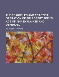 The Principles And Practical Operation Of Sir Robert Peel\'s Act Of 1844 Explained And Defended di United States Congressional House, United States Congress House, Sir Robert Torrens edito da Rarebooksclub.com