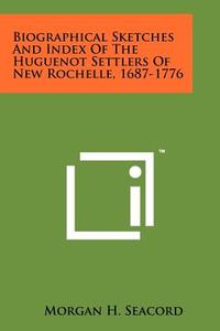 Biographical Sketches and Index of the Huguenot Settlers of New Rochelle, 1687-1776 di Morgan H. Seacord edito da Literary Licensing, LLC