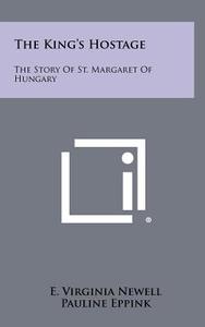 The King's Hostage: The Story of St. Margaret of Hungary di E. Virginia Newell edito da Literary Licensing, LLC