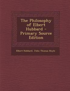 The Philosophy of Elbert Hubbard di Elbert Hubbard, John Thomas Hoyle edito da Nabu Press