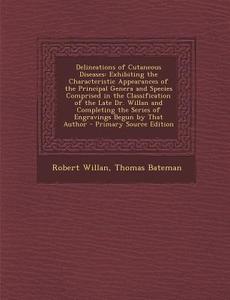 Delineations of Cutaneous Diseases: Exhibiting the Characteristic Appearances of the Principal Genera and Species Comprised in the Classification of t di Robert Willan, Thomas Bateman edito da Nabu Press