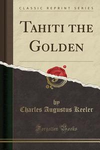 Tahiti The Golden (classic Reprint) di Charles Augustus Keeler edito da Forgotten Books