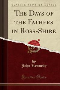 The Days Of The Fathers In Ross-shire (classic Reprint) di John Kennedy edito da Forgotten Books