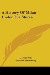 A History of Milan Under the Sforza di Cecilia Ady edito da Kessinger Publishing