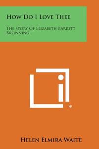 How Do I Love Thee: The Story of Elizabeth Barrett Browning di Helen Elmira Waite edito da Literary Licensing, LLC