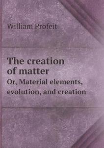 The Creation Of Matter Or, Material Elements, Evolution, And Creation di William Profeit edito da Book On Demand Ltd.