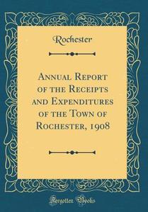 Annual Report of the Receipts and Expenditures of the Town of Rochester, 1908 (Classic Reprint) di Rochester Rochester edito da Forgotten Books
