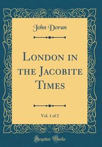 London in the Jacobite Times, Vol. 1 of 2 (Classic Reprint) di John Doran edito da Forgotten Books