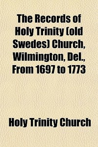 The Records Of Holy Trinity (old Swedes) Church, Wilmington, Del., From 1697 To 1773 di Holy Trinity Church edito da General Books Llc