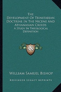 The Development of Trinitarian Doctrine in the Nicene and Athanasian Creeds: A Study in Theological Definition di William Samuel Bishop edito da Kessinger Publishing