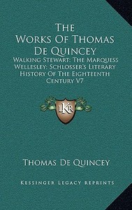 The Works of Thomas de Quincey: Walking Stewart; The Marquess Wellesley; Schlosser's Literary History of the Eighteenth Century V7 di Thomas de Quincey edito da Kessinger Publishing