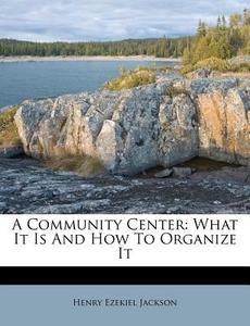 A Community Center: What It Is And How To Organize It di Henry Ezekiel Jackson edito da Nabu Press