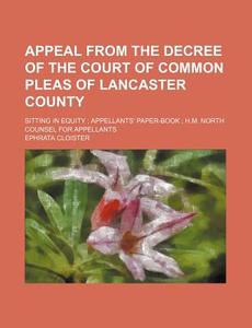 Appeal From The Decree Of The Court Of Common Pleas Of Lancaster County; Sitting In Equity Appellants' Paper-book H.m. North Counsel For Appellants di Ephrata Cloister edito da General Books Llc
