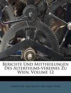 Berichte Und Mittheilungen Des Alterthums-vereines Zu Wien, Volume 12 di Verein für Geschichte der Stadt Wien edito da Nabu Press