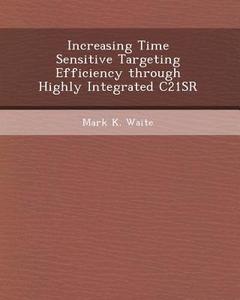 Increasing Time Sensitive Targeting Efficiency Through Highly Integrated C21sr di Christian Daude, Mark K. Waite edito da Bibliogov