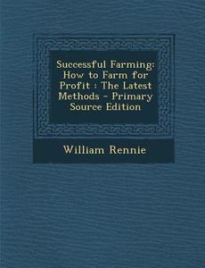 Successful Farming: How to Farm for Profit: The Latest Methods di William Rennie edito da Nabu Press